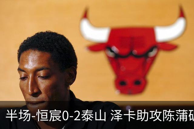 半场-恒宸0-2泰山 泽卡助攻陈蒲破僵泽卡一条龙破门