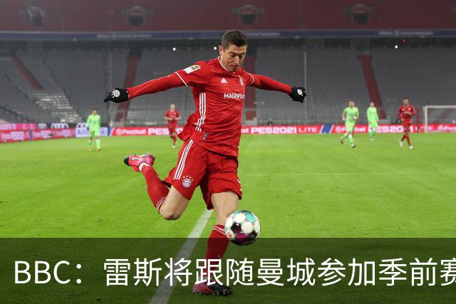 BBC：雷斯将跟随曼城参加季前赛，巴萨传闻纯属臆测